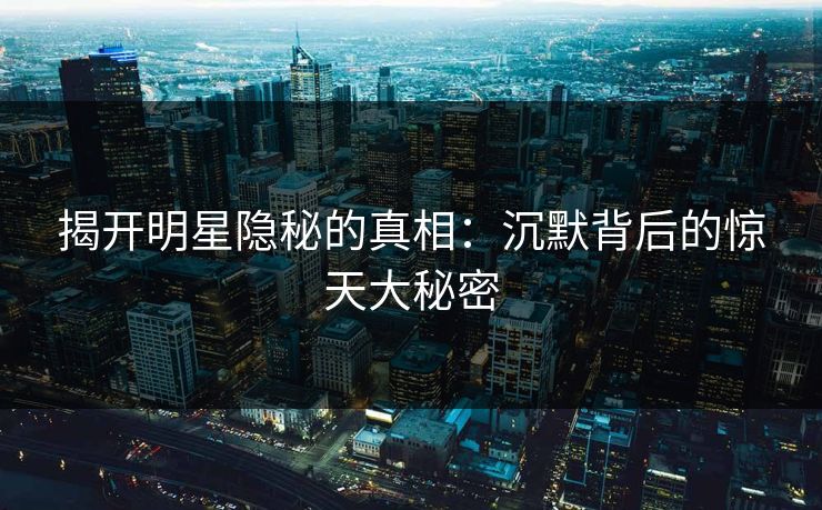揭开明星隐秘的真相:沉默背后的惊天大秘密 揭开明星隐秘的真相:沉默背后的惊天大秘密