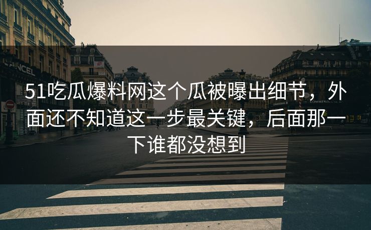51吃瓜爆料网这个瓜被曝出细节,外面还不知道这一步最关键,后面那一下谁都没想到 51吃瓜爆料网这个瓜被曝出细节,外面还不知道这一步最关键,后面那一下谁都没想到