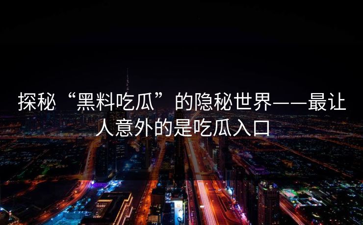 探秘“黑料吃瓜”的隐秘世界——最让人意外的是吃瓜入口