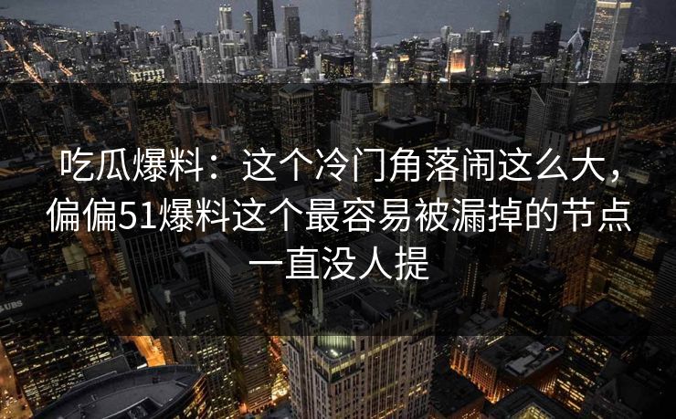 吃瓜爆料：这个冷门角落闹这么大，偏偏51爆料这个最容易被漏掉的节点一直没人提