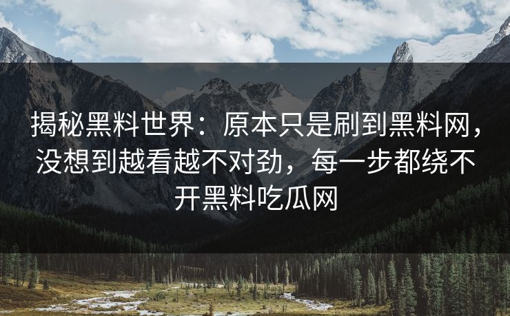 揭秘黑料世界：原本只是刷到黑料网，没想到越看越不对劲，每一步都绕不开黑料吃瓜网