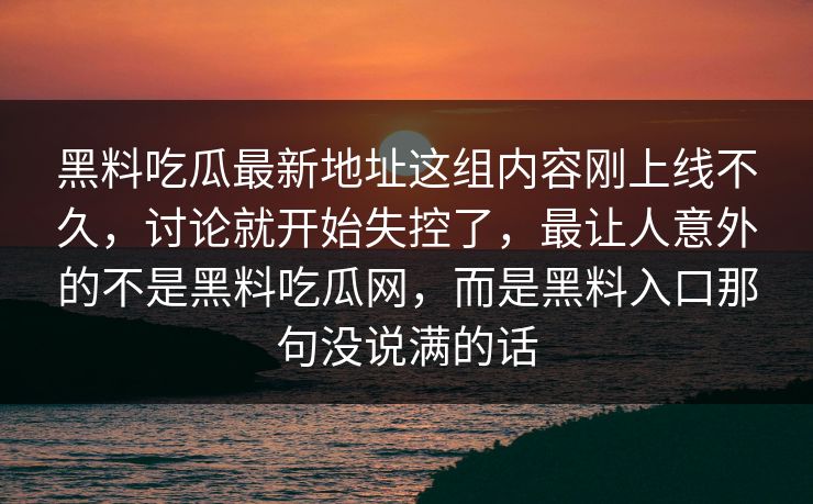黑料吃瓜最新地址这组内容刚上线不久，讨论就开始失控了，最让人意外的不是黑料吃瓜网，而是黑料入口那句没说满的话