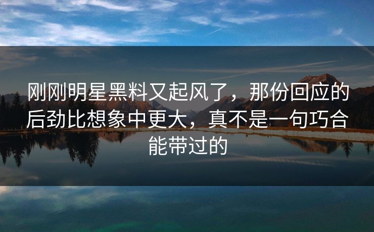 刚刚明星黑料又起风了,那份回应的后劲比想象中更大,真不是一句巧合能带过的 刚刚明星黑料又起风了,那份回应的后劲比想象中更大,真不是一句巧合能带过的