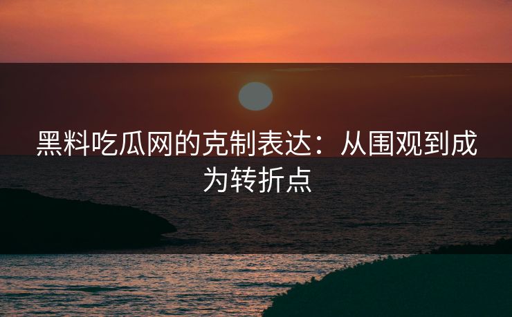 黑料吃瓜网的克制表达：从围观到成为转折点