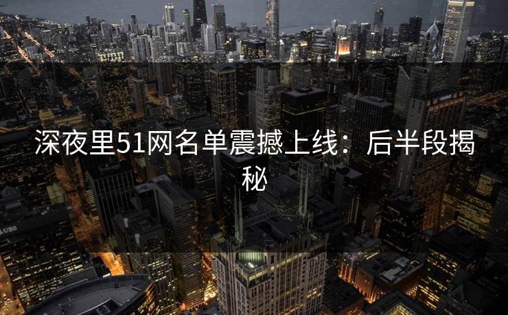 深夜里51网名单震撼上线:后半段揭秘 深夜里51网名单震撼上线:后半段揭秘
