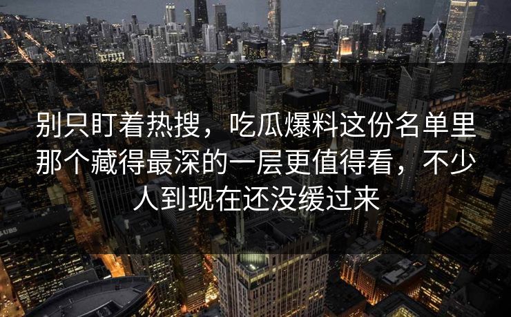 别只盯着热搜,吃瓜爆料这份名单里那个藏得最深的一层更值得看,不少人到现在还没缓过来 别只盯着热搜,吃瓜爆料这份名单里那个藏得最深的一层更值得看,不少人到现在还没缓过来