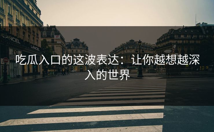 吃瓜入口的这波表达:让你越想越深入的世界 吃瓜入口的这波表达:让你越想越深入的世界