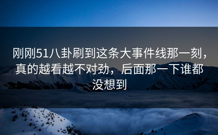 刚刚51八卦刷到这条大事件线那一刻,真的越看越不对劲,后面那一下谁都没想到 刚刚51八卦刷到这条大事件线那一刻,真的越看越不对劲,后面那一下谁都没想到