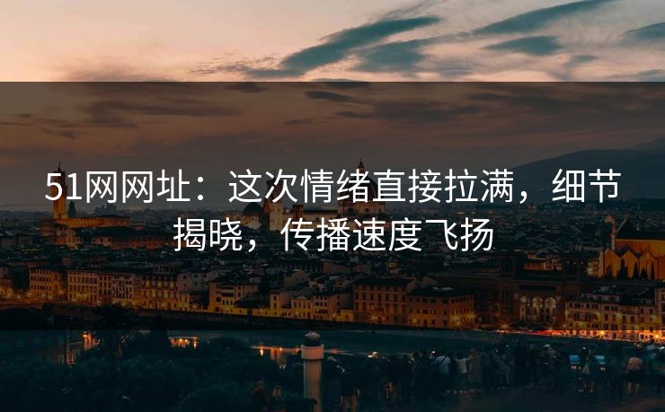 51网网址:这次情绪直接拉满,细节揭晓,传播速度飞扬 51网网址:这次情绪直接拉满,细节揭晓,传播速度飞扬