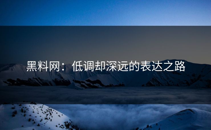 黑料网：低调却深远的表达之路
