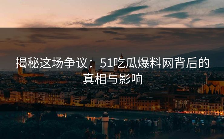 揭秘这场争议：51吃瓜爆料网背后的真相与影响