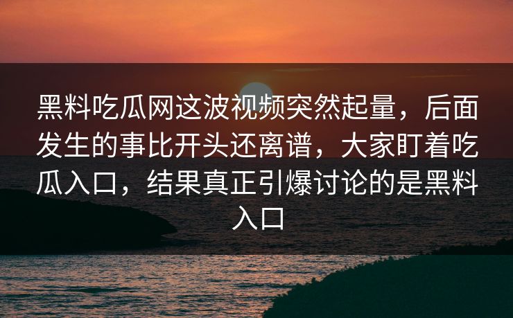 黑料吃瓜网这波视频突然起量，后面发生的事比开头还离谱，大家盯着吃瓜入口，结果真正引爆讨论的是黑料入口